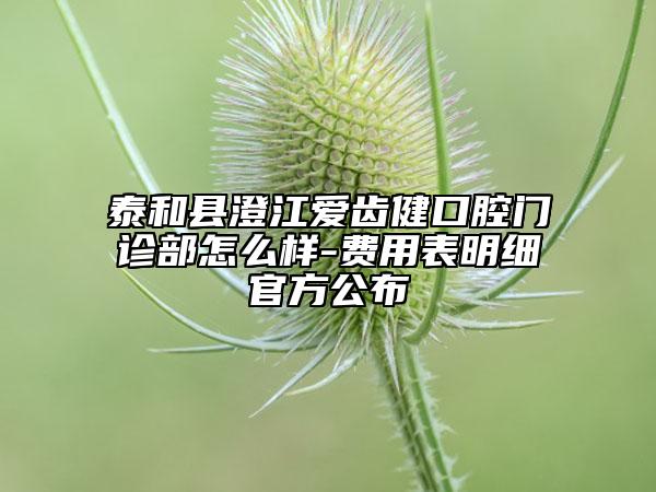 泰和縣澄江愛齒健口腔門診部怎么樣-費用表明細官方公布