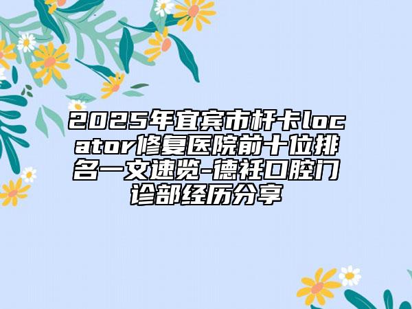 2025年宜賓市桿卡locator修復(fù)醫(yī)院前十位排名一文速覽-德衽口腔門診部經(jīng)歷分享