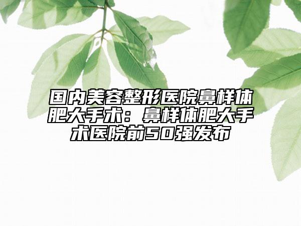 國內(nèi)美容整形醫(yī)院鼻樣體肥大手術(shù)：鼻樣體肥大手術(shù)醫(yī)院前50強發(fā)布