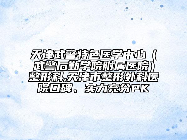 天津武警特色醫(yī)學(xué)中心（武警后勤學(xué)院附屬醫(yī)院）整形科,天津市整形外科醫(yī)院口碑、實(shí)力充分PK