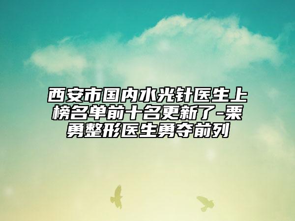 西安市國(guó)內(nèi)水光針醫(yī)生上榜名單前十名更新了-栗勇整形醫(yī)生勇奪前列