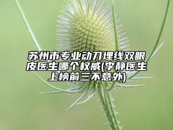 蘇州市專業(yè)動刀埋線雙眼皮醫(yī)生哪個權(quán)威(李靜醫(yī)生上榜前三不意外)
