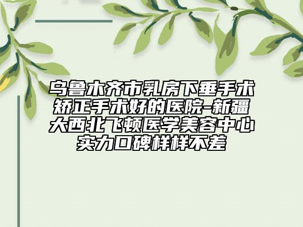 烏魯木齊市乳房下垂手術(shù)矯正手術(shù)好的醫(yī)院-新疆大西北飛頓醫(yī)學(xué)美容中心實(shí)力口碑樣樣不差