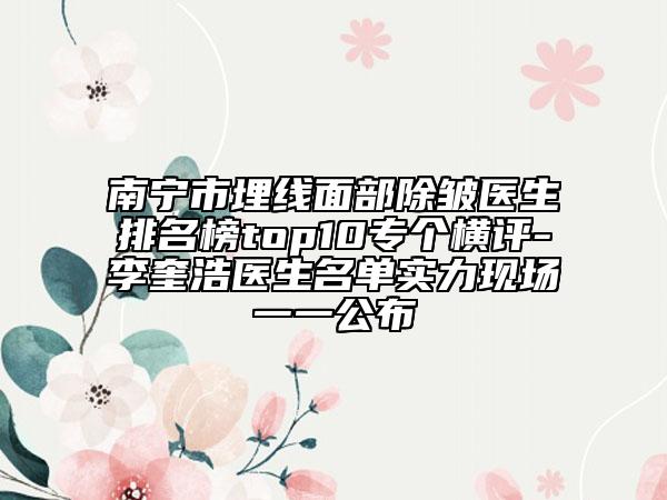 南寧市埋線面部除皺醫(yī)生排名榜top10專個橫評-李奎浩醫(yī)生名單實力現(xiàn)場一一公布