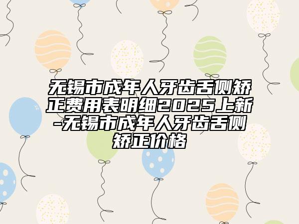 無錫市成年人牙齒舌側(cè)矯正費(fèi)用表明細(xì)2025上新-無錫市成年人牙齒舌側(cè)矯正價(jià)格