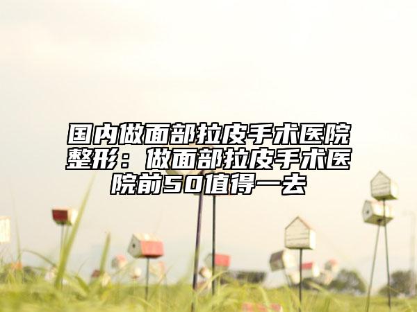 國內(nèi)做面部拉皮手術(shù)醫(yī)院整形：做面部拉皮手術(shù)醫(yī)院前50值得一去