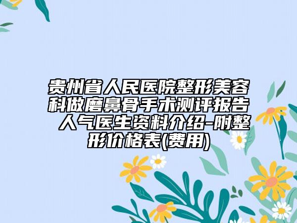 貴州省人民醫(yī)院整形美容科做磨鼻骨手術(shù)測評報告 人氣醫(yī)生資料介紹-附整形價格表(費用)