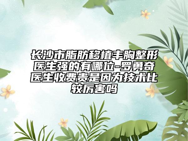 長(zhǎng)沙市脂肪移植豐胸整形醫(yī)生強(qiáng)的有哪位-羅勇奇醫(yī)生收費(fèi)貴是因?yàn)榧夹g(shù)比較厲害嗎