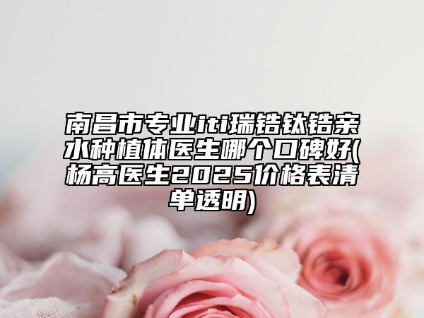 南昌市專業(yè)iti瑞鋯鈦鋯親水種植體醫(yī)生哪個口碑好(楊高醫(yī)生2025價格表清單透明)