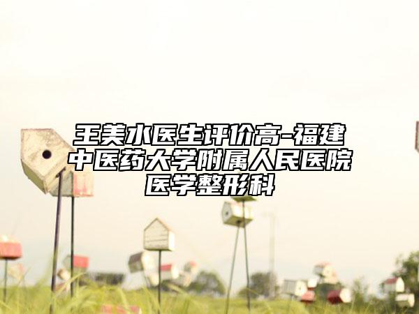 王美水醫(yī)生評價高-福建中醫(yī)藥大學(xué)附屬人民醫(yī)院醫(yī)學(xué)整形科