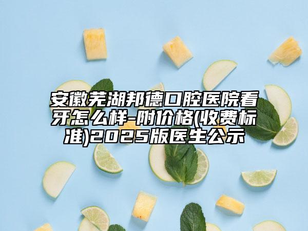 安徽蕪湖邦德口腔醫(yī)院看牙怎么樣-附價格(收費標準)2025版醫(yī)生公示