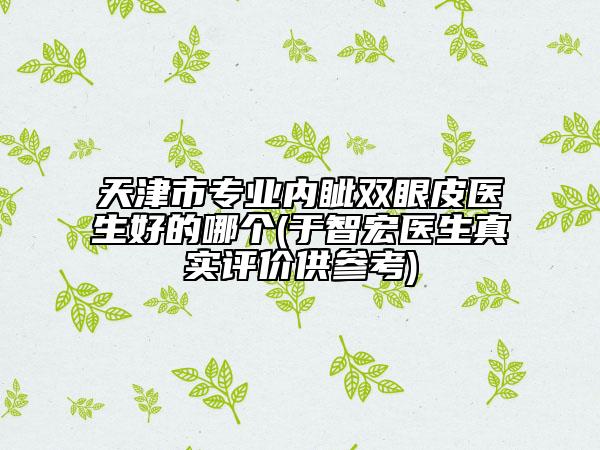天津市專業(yè)內(nèi)眥雙眼皮醫(yī)生好的哪個(于智宏醫(yī)生真實評價供參考)