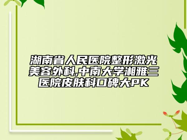 湖南省人民醫(yī)院整形激光美容外科,中南大學(xué)湘雅三醫(yī)院皮膚科口碑大PK