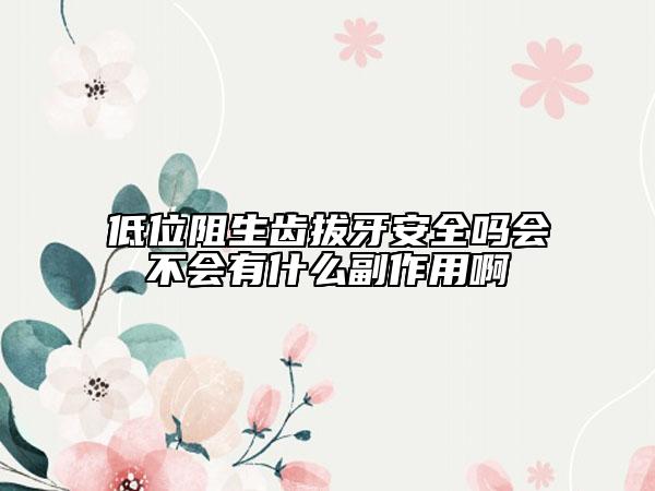 低位阻生齒拔牙安全嗎會不會有什么副作用啊