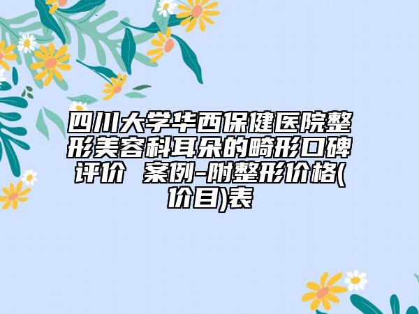 四川大學(xué)華西保健醫(yī)院整形美容科耳朵的畸形口碑評價 案例-附整形價格(價目)表