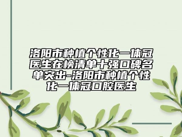 洛陽(yáng)市種植個(gè)性化一體冠醫(yī)生在榜清單十強(qiáng)口碑名單突出-洛陽(yáng)市種植個(gè)性化一體冠口腔醫(yī)生