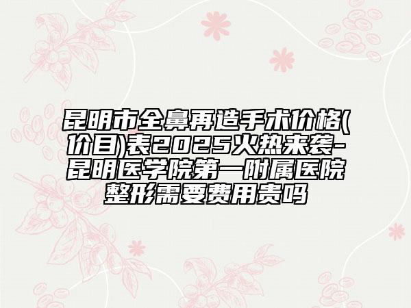 昆明市全鼻再造手術(shù)價格(價目)表2025火熱來襲-昆明醫(yī)學(xué)院第一附屬醫(yī)院整形需要費(fèi)用貴嗎