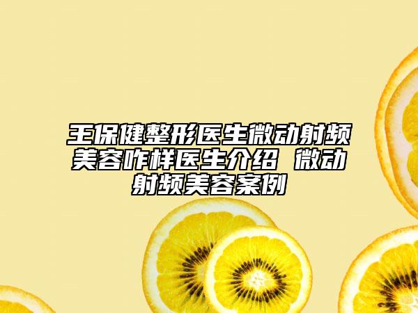 王保健整形醫(yī)生微動(dòng)射頻美容咋樣醫(yī)生介紹 微動(dòng)射頻美容案例