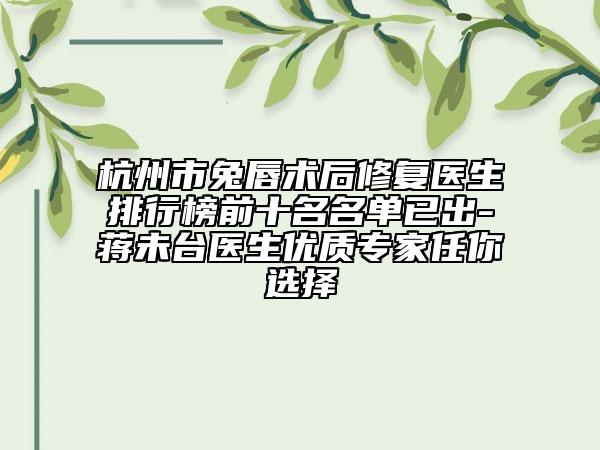 杭州市兔唇術(shù)后修復(fù)醫(yī)生排行榜前十名名單已出-蔣未臺醫(yī)生優(yōu)質(zhì)專家任你選擇