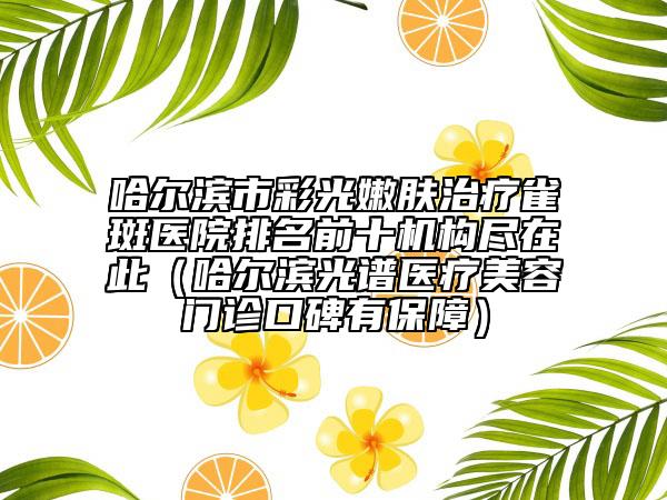 哈爾濱市彩光嫩膚治療雀斑醫(yī)院排名前十機構(gòu)盡在此（哈爾濱光譜醫(yī)療美容門診口碑有保障）