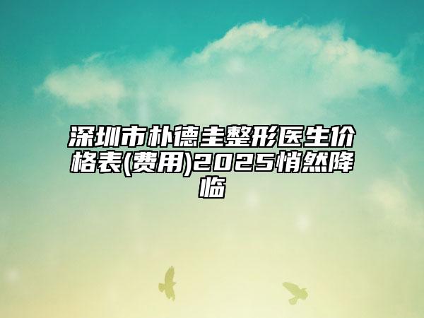 深圳市樸德圭整形醫(yī)生價(jià)格表(費(fèi)用)2025悄然降臨