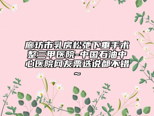 廊坊市乳房松弛下垂手術(shù)整三甲醫(yī)院-中國(guó)石油中心醫(yī)院網(wǎng)友票選說(shuō)都不錯(cuò)~