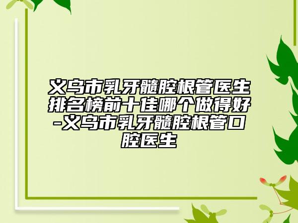 義烏市乳牙髓腔根管醫(yī)生排名榜前十佳哪個(gè)做得好-義烏市乳牙髓腔根管口腔醫(yī)生