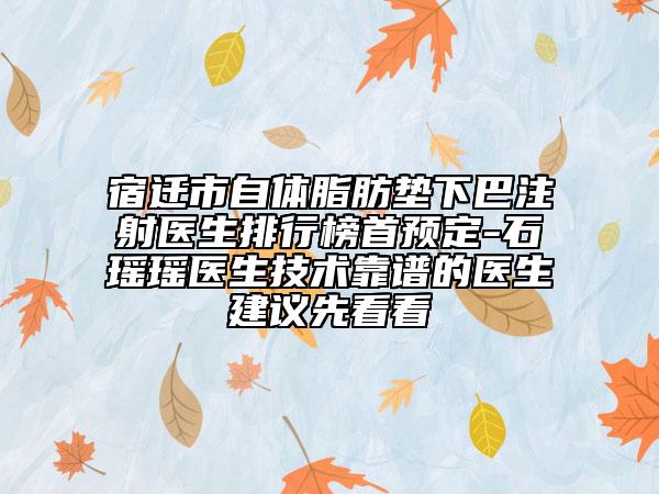宿遷市自體脂肪墊下巴注射醫(yī)生排行榜首預定-石瑤瑤醫(yī)生技術(shù)靠譜的醫(yī)生建議先看看