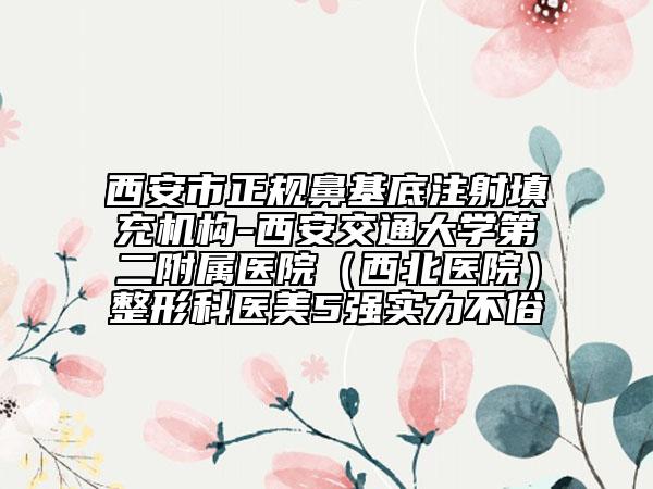 西安市正規(guī)鼻基底注射填充機構(gòu)-西安交通大學第二附屬醫(yī)院（西北醫(yī)院）整形科醫(yī)美5強實力不俗
