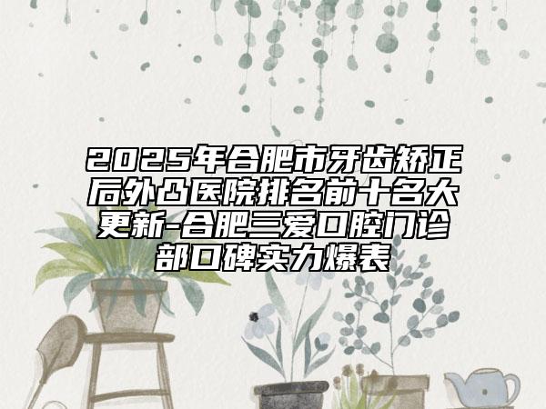 2025年合肥市牙齒矯正后外凸醫(yī)院排名前十名大更新-合肥三愛口腔門診部口碑實力爆表