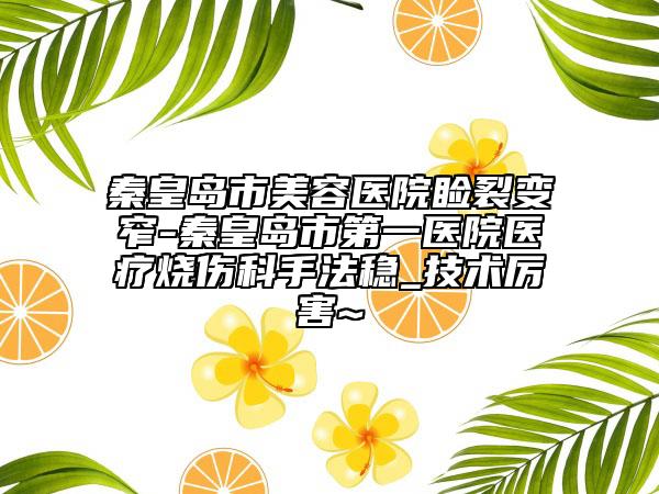 秦皇島市美容醫(yī)院瞼裂變窄-秦皇島市第一醫(yī)院醫(yī)療燒傷科手法穩(wěn)_技術(shù)厲害~