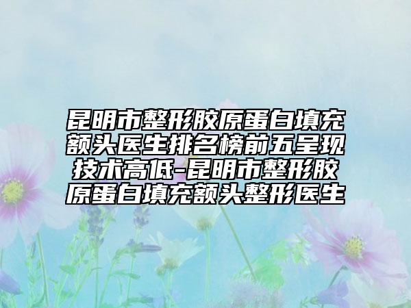 昆明市整形膠原蛋白填充額頭醫(yī)生排名榜前五呈現(xiàn)技術(shù)高低-昆明市整形膠原蛋白填充額頭整形醫(yī)生