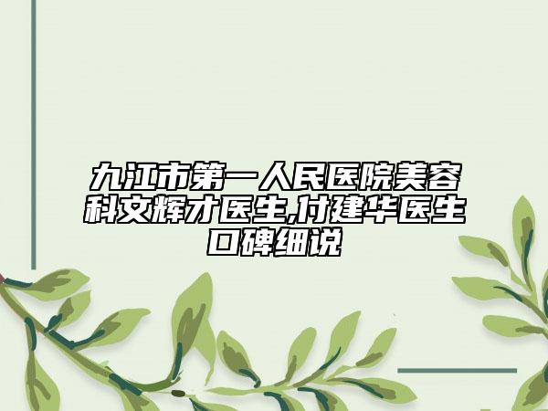 九江市第一人民醫(yī)院美容科文輝才醫(yī)生,付建華醫(yī)生口碑細(xì)說