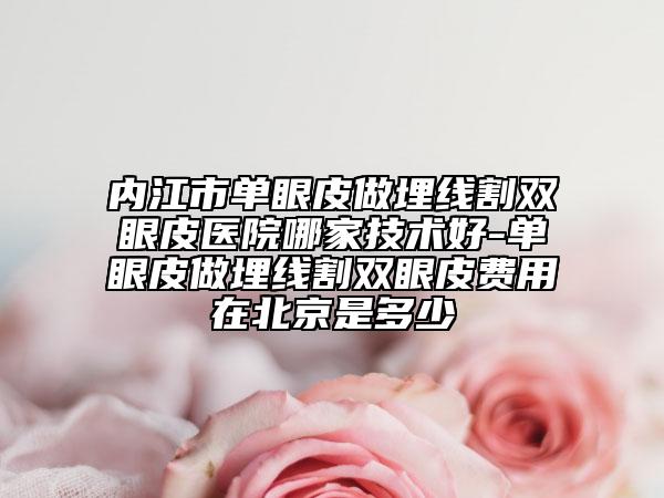 內(nèi)江市單眼皮做埋線割雙眼皮醫(yī)院哪家技術(shù)好-單眼皮做埋線割雙眼皮費(fèi)用在北京是多少