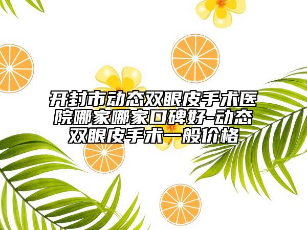 開封市動態(tài)雙眼皮手術(shù)醫(yī)院哪家哪家口碑好-動態(tài)雙眼皮手術(shù)一般價(jià)格