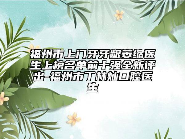 福州市上門牙牙齦萎縮醫(yī)生上榜名單前十強全新評出-福州市丁林燦口腔醫(yī)生