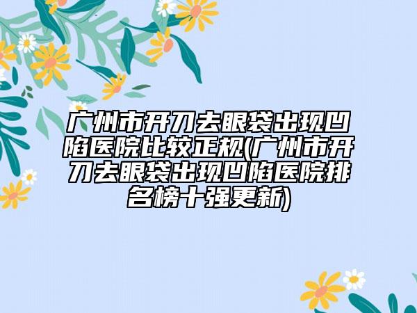 廣州市開刀去眼袋出現(xiàn)凹陷醫(yī)院比較正規(guī)(廣州市開刀去眼袋出現(xiàn)凹陷醫(yī)院排名榜十強(qiáng)更新)
