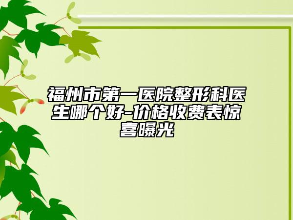 福州市第一醫(yī)院整形科醫(yī)生哪個好-價格收費(fèi)表驚喜曝光