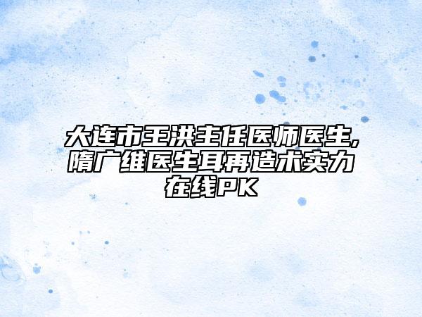 大連市王洪主任醫(yī)師醫(yī)生,隋廣維醫(yī)生耳再造術(shù)實(shí)力在線PK