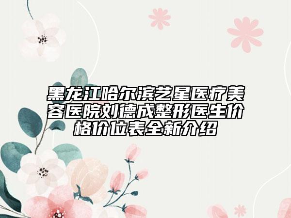 黑龍江哈爾濱藝星醫(yī)療美容醫(yī)院劉德成整形醫(yī)生價格價位表全新介紹