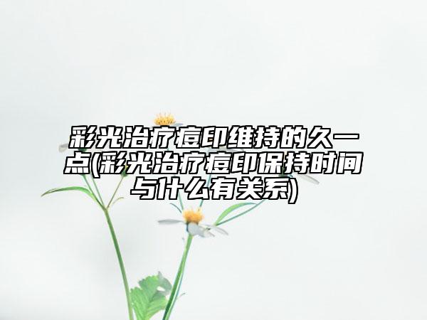 彩光治療痘印維持的久一點(diǎn)(彩光治療痘印保持時(shí)間與什么有關(guān)系)