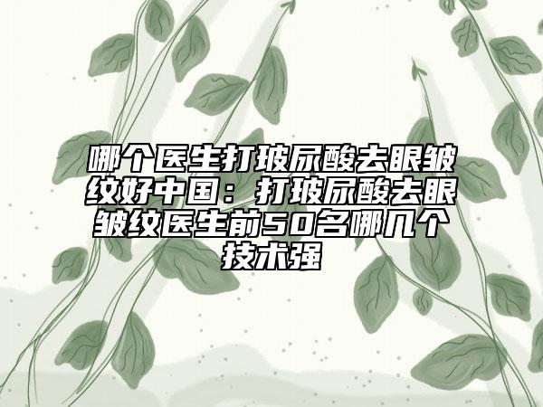哪個醫(yī)生打玻尿酸去眼皺紋好中國：打玻尿酸去眼皺紋醫(yī)生前50名哪幾個技術(shù)強