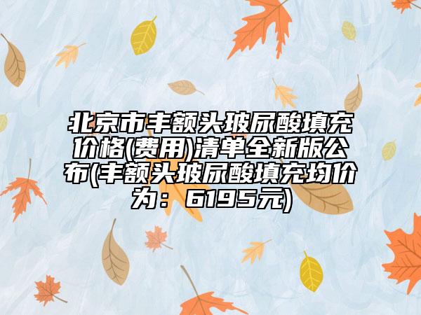 北京市豐額頭玻尿酸填充價格(費用)清單全新版公布(豐額頭玻尿酸填充均價為：6195元)