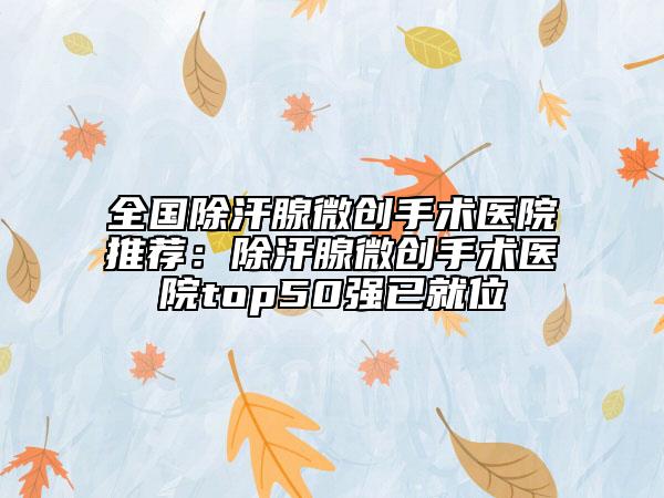 全國(guó)除汗腺微創(chuàng)手術(shù)醫(yī)院推薦：除汗腺微創(chuàng)手術(shù)醫(yī)院top50強(qiáng)已就位