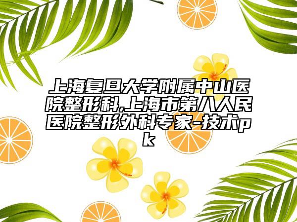 上海復旦大學附屬中山醫(yī)院整形科,上海市第八人民醫(yī)院整形外科專家-技術(shù)pk
