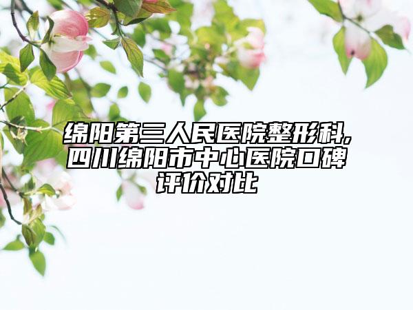 綿陽第三人民醫(yī)院整形科,四川綿陽市中心醫(yī)院口碑評(píng)價(jià)對(duì)比