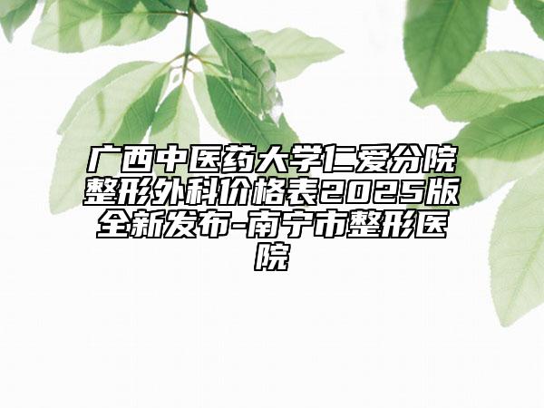 廣西中醫(yī)藥大學(xué)仁愛(ài)分院整形外科價(jià)格表2025版全新發(fā)布-南寧市整形醫(yī)院