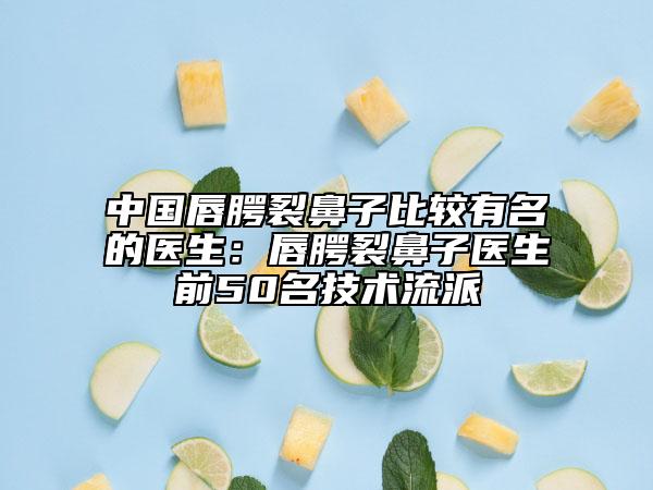 中國(guó)唇腭裂鼻子比較有名的醫(yī)生：唇腭裂鼻子醫(yī)生前50名技術(shù)流派