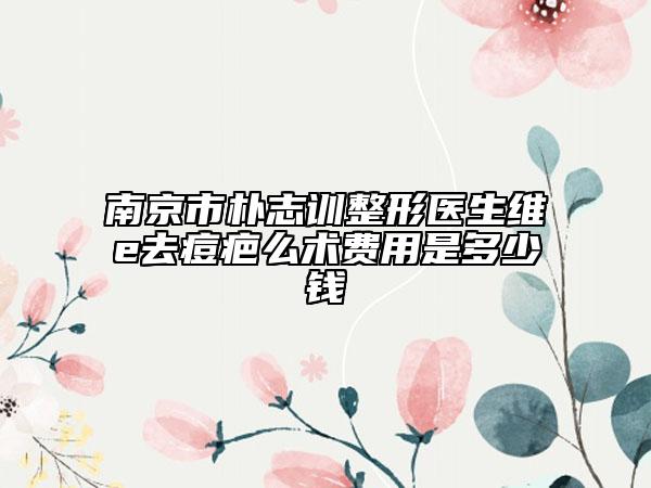 南京市樸志訓整形醫(yī)生維e去痘疤么術費用是多少錢