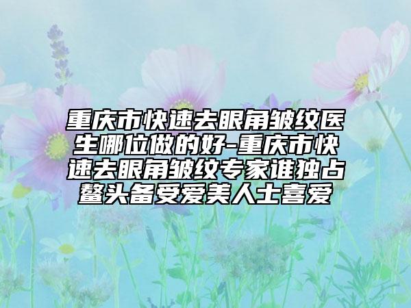 重慶市快速去眼角皺紋醫(yī)生哪位做的好-重慶市快速去眼角皺紋專家誰獨占鰲頭備受愛美人士喜愛